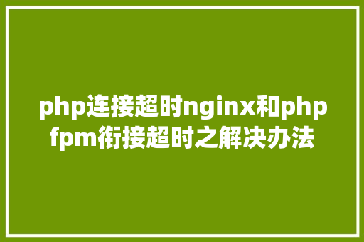 php连接超时nginx和phpfpm衔接超时之解决办法