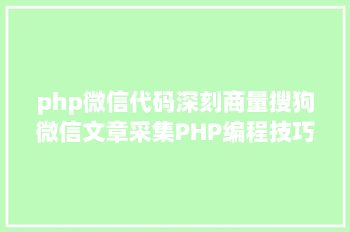 php微信代码深刻商量搜狗微信文章采集PHP编程技巧与症结问题解析