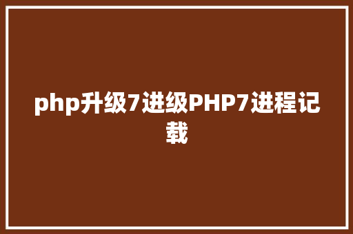 php升级7进级PHP7进程记载