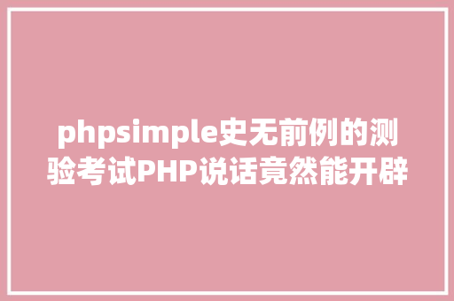 phpsimple史无前例的测验考试PHP说话竟然能开辟桌面法式