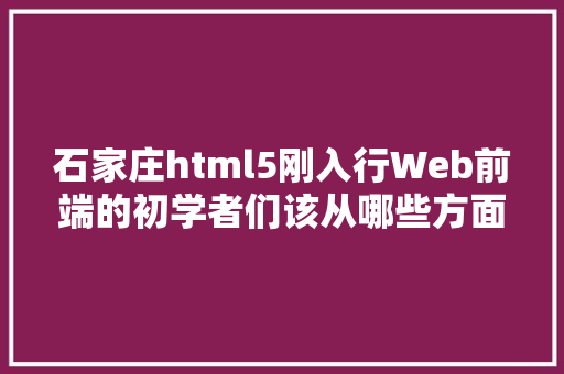 石家庄html5刚入行Web前端的初学者们该从哪些方面入手 Node.js