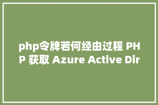 php令牌若何经由过程 PHP 获取 Azure Active Directory 令牌