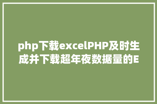 php下载excelPHP及时生成并下载超年夜数据量的EXCEL文件