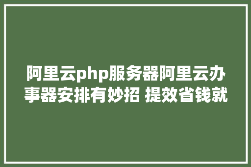 阿里云php服务器阿里云办事器安排有妙招 提效省钱就靠它