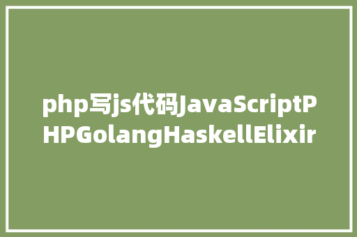 php写js代码JavaScriptPHPGolangHaskellElixir哪个才是最佳编程说话 RESTful API