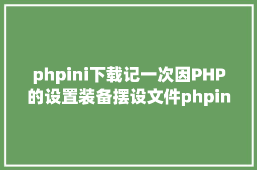 phpini下载记一次因PHP的设置装备摆设文件phpini激发的小插曲 Python