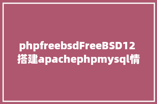 phpfreebsdFreeBSD12 搭建apachephpmysql情况