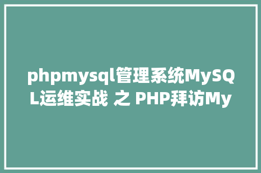 phpmysql管理系统MySQL运维实战 之 PHP拜访MySQL你应用对了吗 Java