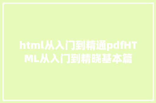 html从入门到精通pdfHTML从入门到精晓基本篇