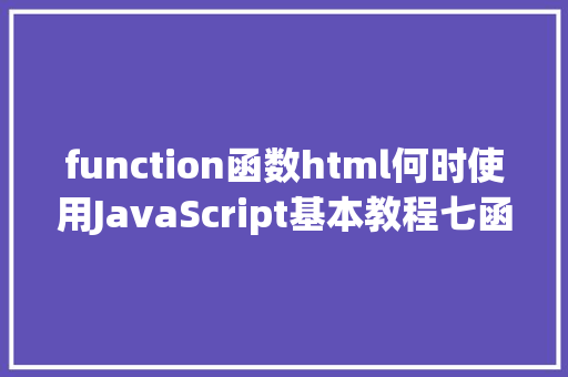 function函数html何时使用JavaScript基本教程七函数的编写与应用