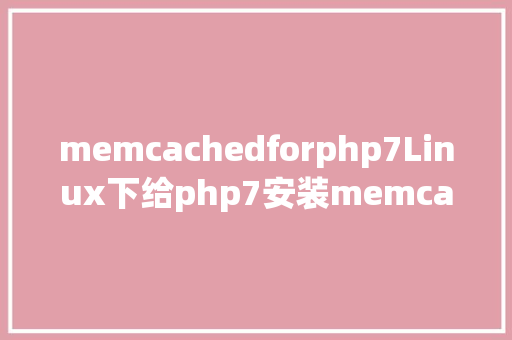 memcachedforphp7Linux下给php7安装memcached扩大的步调