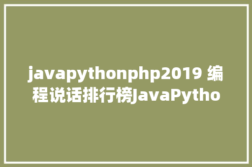 javapythonphp2019 编程说话排行榜JavaPython 龙争虎斗PHP 矗立不倒 Ruby