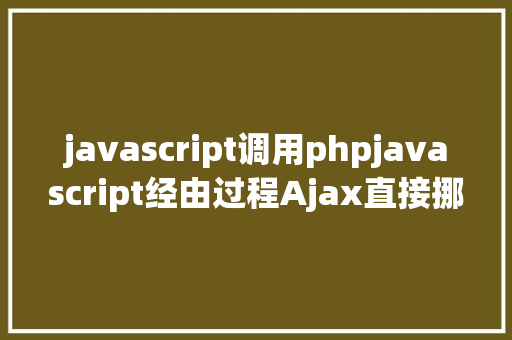 javascript调用phpjavascript经由过程Ajax直接挪用随意率性PHP函数多参数 NoSQL