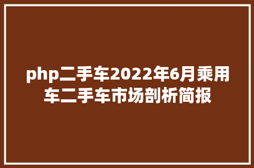 php二手车2022年6月乘用车二手车市场剖析简报