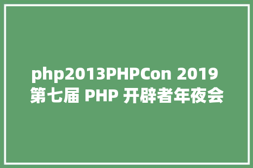 php2013PHPCon 2019 第七届 PHP 开辟者年夜会总结