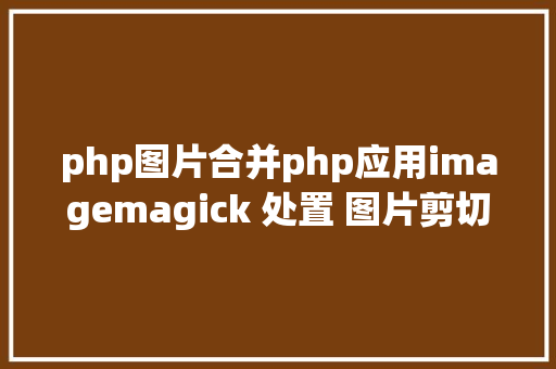 php图片合并php应用imagemagick 处置 图片剪切紧缩归并插入文本等