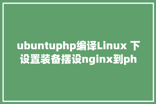 ubuntuphp编译Linux 下设置装备摆设nginx到php的衔接