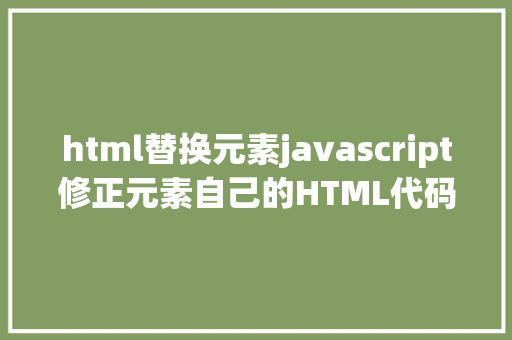 html替换元素javascript修正元素自己的HTML代码的办法