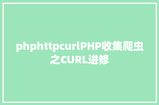 phphttpcurlPHP收集爬虫之CURL进修