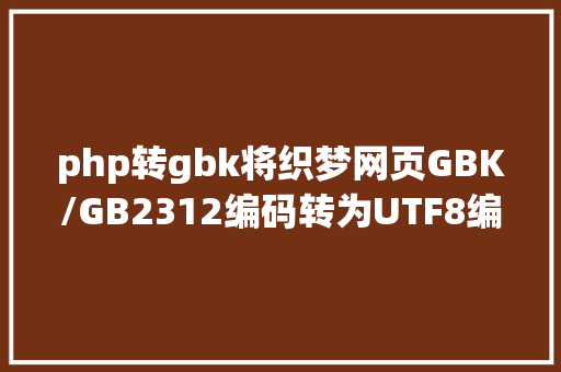 php转gbk将织梦网页GBK/GB2312编码转为UTF8编码步调办法 HTML