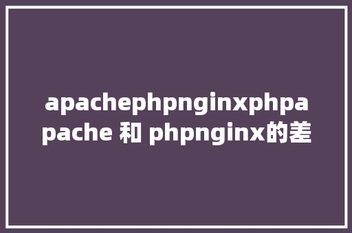 apachephpnginxphpapache 和 phpnginx的差别