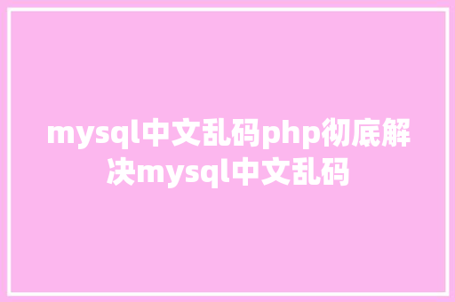 mysql中文乱码php彻底解决mysql中文乱码