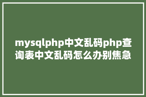 mysqlphp中文乱码php查询表中文乱码怎么办别焦急我教你解决 NoSQL