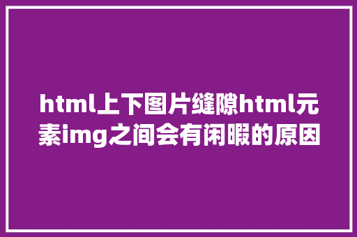 html上下图片缝隙html元素img之间会有闲暇的原因以及若何清除