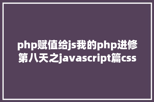 php赋值给js我的php进修第八天之javascript篇css兼容性 HTML