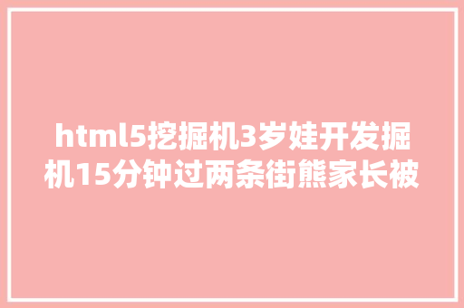 html5挖掘机3岁娃开发掘机15分钟过两条街熊家长被拘