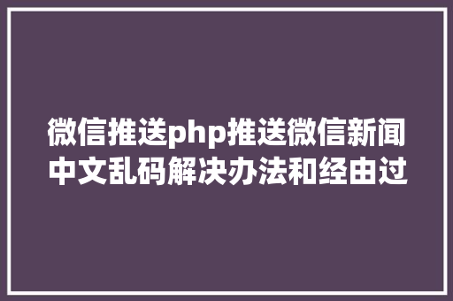 微信推送php推送微信新闻中文乱码解决办法和经由过程递归对数组进行urlencode GraphQL