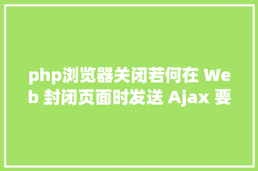 php浏览器关闭若何在 Web 封闭页面时发送 Ajax 要求 PHP