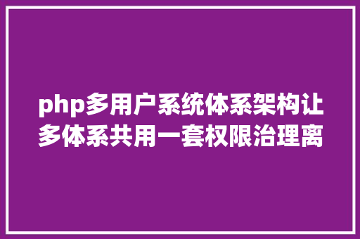 php多用户系统体系架构让多体系共用一套权限治理离别反复劳动