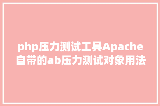 php压力测试工具Apache自带的ab压力测试对象用法详解