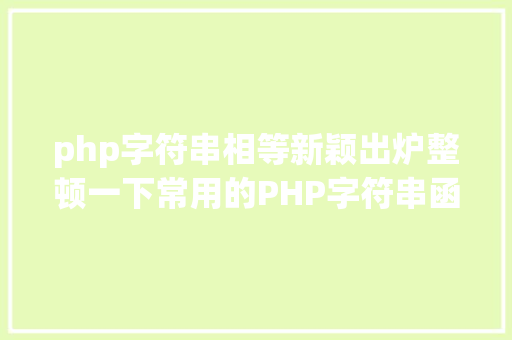 php字符串相等新颖出炉整顿一下常用的PHP字符串函数