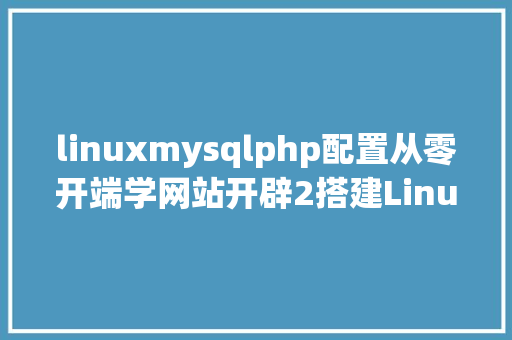 linuxmysqlphp配置从零开端学网站开辟2搭建LinuxNginxMySQLPHP情况