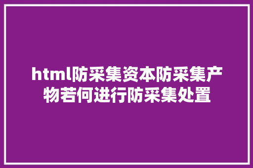 html防采集资本防采集产物若何进行防采集处置