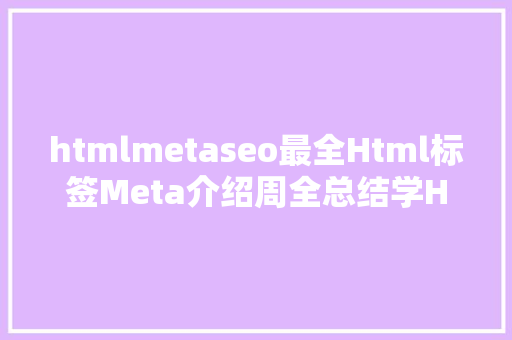 htmlmetaseo最全Html标签Meta介绍周全总结学HTML这一篇够了