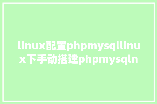 linux配置phpmysqllinux下手动搭建phpmysqlnginx绝对靠谱 JavaScript