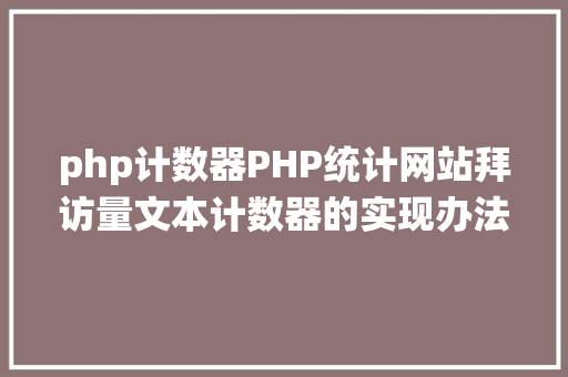 php计数器PHP统计网站拜访量文本计数器的实现办法图文视频