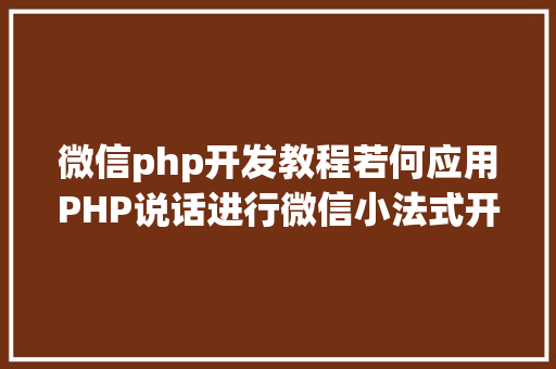 微信php开发教程若何应用PHP说话进行微信小法式开辟 Java