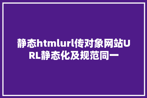 静态htmlurl传对象网站URL静态化及规范同一