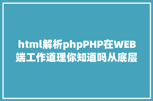 html解析phpPHP在WEB端工作道理你知道吗从底层源码到收集要求全进程解析 Python