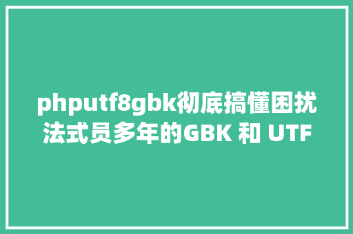 phputf8gbk彻底搞懂困扰法式员多年的GBK 和 UTF8 jQuery