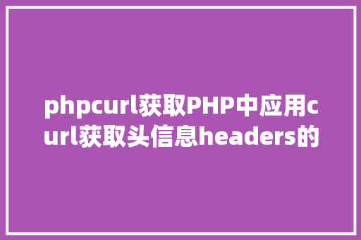 phpcurl获取PHP中应用curl获取头信息headers的一些笔记