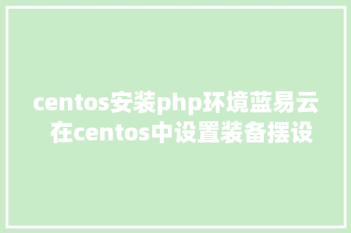 centos安装php环境蓝易云  在centos中设置装备摆设nginxphp的情况教程。 CSS