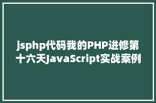 jsphp代码我的PHP进修第十六天JavaScript实战案例代码