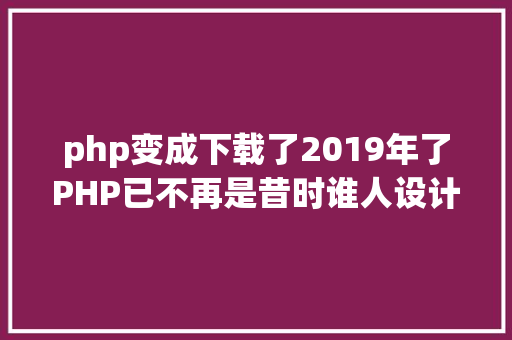 php变成下载了2019年了PHP已不再是昔时谁人设计糟糕的说话 GraphQL