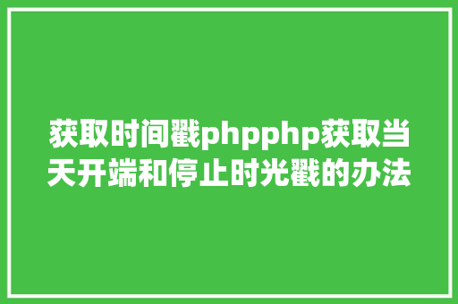 获取时间戳phpphp获取当天开端和停止时光戳的办法