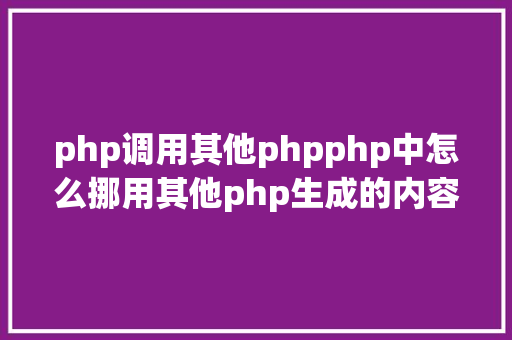 php调用其他phpphp中怎么挪用其他php生成的内容